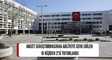 Antalya Büyükşehir iştiraki ANSET soruşturmasında adliyeye sevk edilen 16 kişiden 2'si tutuklandı