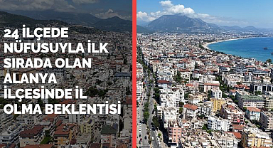 24 ilçede nüfusuyla ilk sırada olan Alanya ilçesinde il olma beklentisi