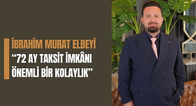 İbrahim Murat Elbeyi: “72 Ay Taksit İmkânı Önemli Bir Kolaylık”
